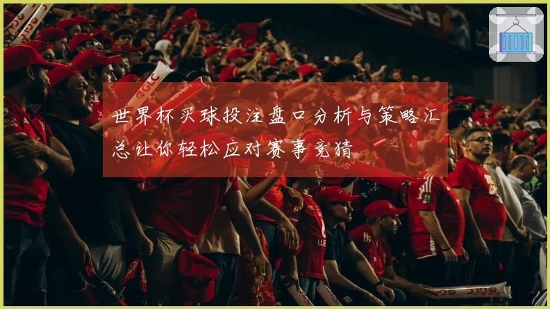 世界杯买球投注盘口分析与策略汇总让你轻松应对赛事竞猜