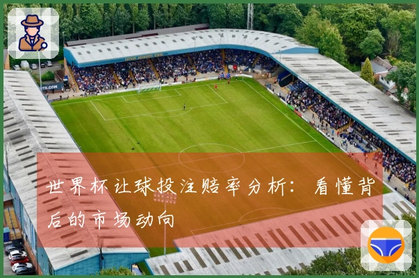 世界杯让球投注赔率分析：看懂背后的市场动向
