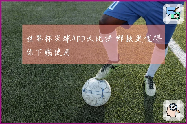 世界杯买球App大比拼 哪款更值得你下载使用