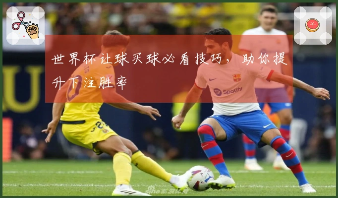 世界杯让球买球必看技巧，助你提升下注胜率