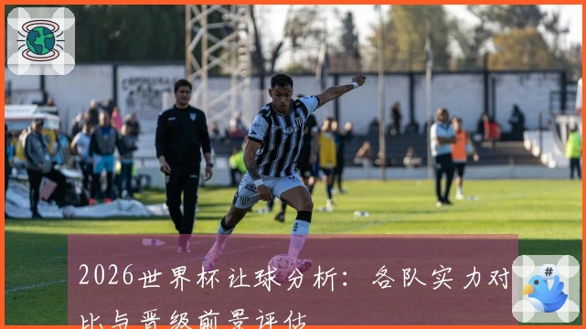 2026世界杯让球分析：各队实力对比与晋级前景评估