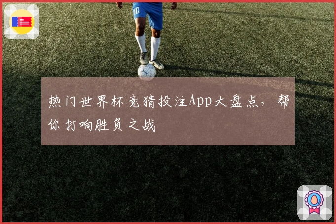 热门世界杯竞猜投注App大盘点，帮你打响胜负之战