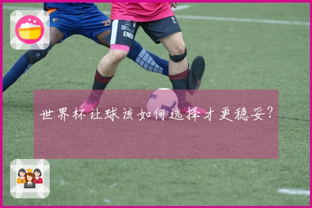 世界杯让球该如何选择才更稳妥？