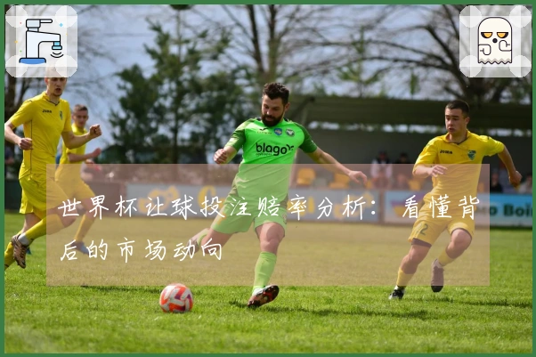 世界杯让球投注赔率分析：看懂背后的市场动向