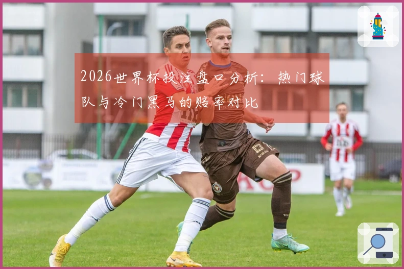 2026世界杯投注盘口分析：热门球队与冷门黑马的赔率对比