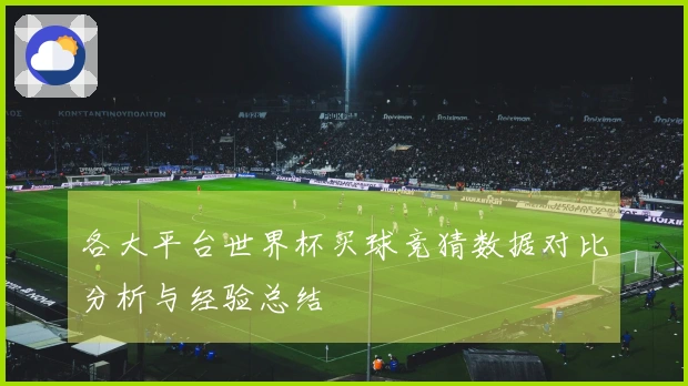 各大平台世界杯买球竞猜数据对比分析与经验总结