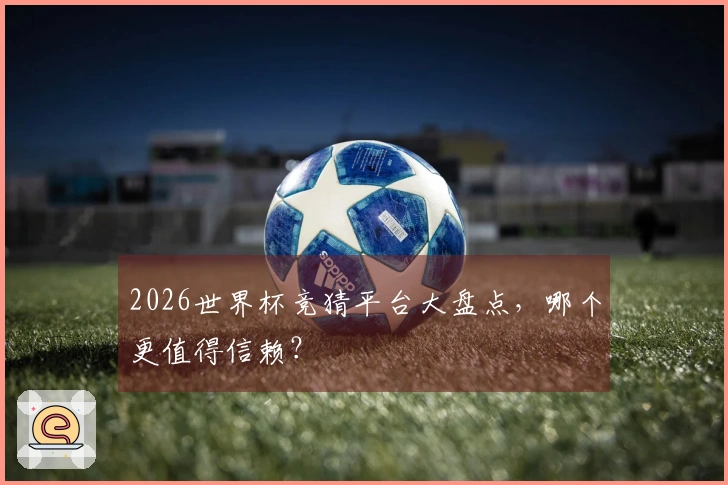 2026世界杯竞猜平台大盘点，哪个更值得信赖？