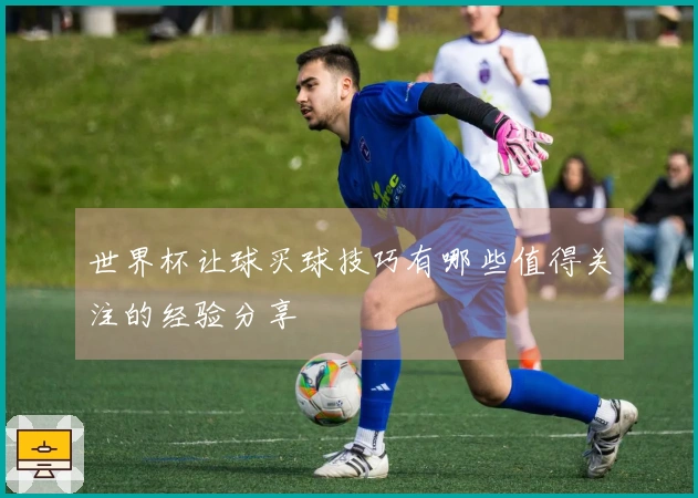 世界杯让球买球技巧有哪些值得关注的经验分享