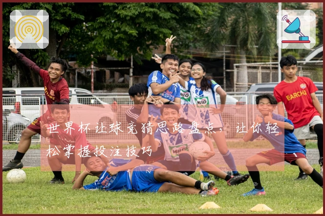 世界杯让球竞猜思路盘点，让你轻松掌握投注技巧
