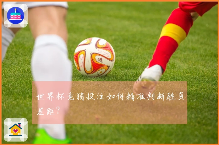 世界杯竞猜投注如何精准判断胜负差距？