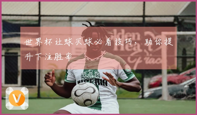 世界杯让球买球必看技巧，助你提升下注胜率