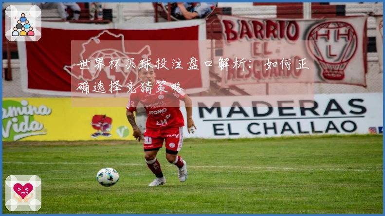 世界杯买球投注盘口解析：如何正确选择竞猜策略