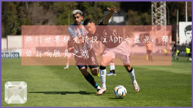 热门世界杯竞猜投注App大盘点，帮你打响胜负之战