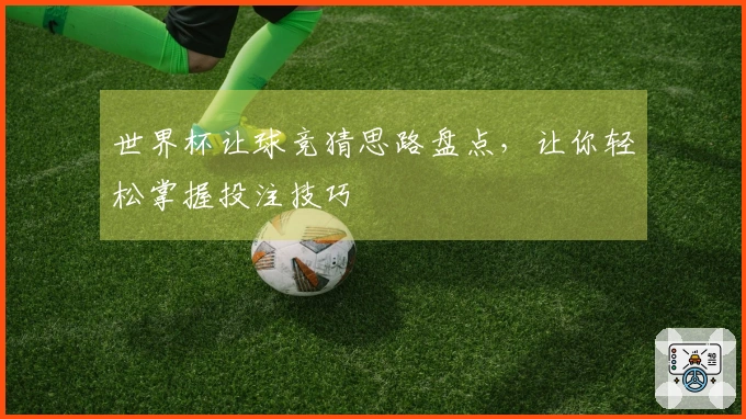 世界杯让球竞猜思路盘点，让你轻松掌握投注技巧