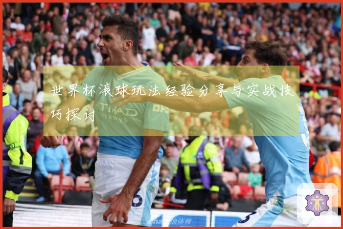 世界杯滚球玩法经验分享与实战技巧探讨