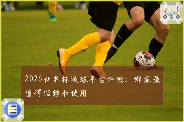 2026世界杯滚球平台评测：哪家最值得信赖和使用